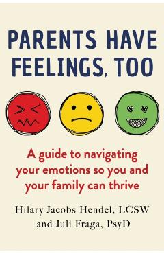 Parents Have Feelings, Too: A Guide to Navigating Your Emotions So You and Your Family Can Thrive - Hilary Jacobs Hendel