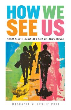 How We See Us: Young People Imagining a Path to Their Futures - Michaela M. Leslie-rule