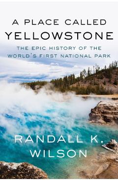 A Place Called Yellowstone: The Epic History of the World's First National Park - Randall K. Wilson