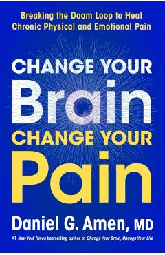 Change Your Brain, Change Your Pain: Breaking the Doom-Loop to Heal Both Chronic Physical and Emotional Pain - Daniel G. Amen