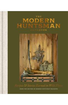 The Modern Huntsman Cookbook: Recipes and Stories Earned in Wild Places -