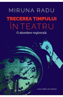 Trecerea timpului in teatru. O abordare regizorala - Miruna Radu - CASA CARTII DE STIINTA