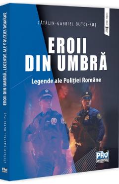 Eroii din umbra. Legende ale Politiei Romane - Catalin-Gabriel Butoi-Put - PRO UNIVERSITARIA