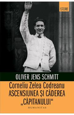 Corneliu Zelea Codreanu. Ascensiunea si caderea Capitanului - Oliver Jens Schmitt