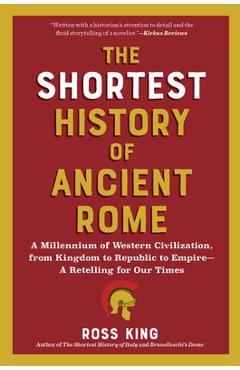 The Shortest History of Ancient Rome: A Millennium of Western Civilization, from Kingdom to Republic to Empire - A Retelling for Our Times - Ross King