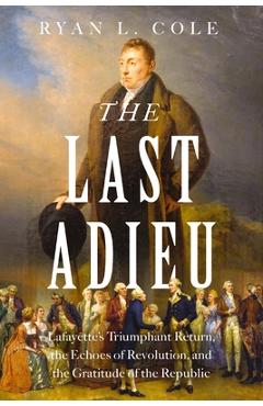 The Last Adieu: Lafayette's Triumphant Return, the Echoes of Revolution, and the Gratitude of the Republic - Ryan Cole