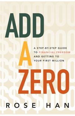 Add a Zero: A Step-By-Step Guide to Financial Freedom and Getting to Your First Million - Rose Han
