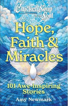 Chicken Soup for the Soul: Hope, Faith & Miracles: 101 Awe-Inspiring Stories - Amy Newmark