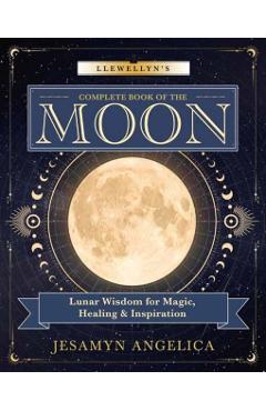 Llewellyn's Complete Book of the Moon: Lunar Wisdom for Magic, Healing & Inspiration - Jesamyn Angelica