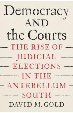 Democracy and the Courts: The Rise of Judicial Elections in the Antebellum South - David M. Gold
