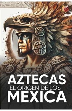 Aztecas El Origen de Los Mexicas Ilustrado: Descubre la Cultura Azteca ...