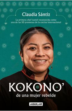 Kokono\' de Una Mujer Rebelde. La Primera Chef Tsotsil Reconocida Como Una de Las 50 Promesas de la Cocina Internacional / Kokono of a Brave Woman - Claudia Sántiz