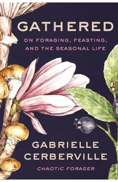 Gathered: On Foraging, Feasting, and the Seasonal Life - Gabrielle Cerberville