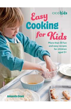 Easy Cooking for Kids: More Than 50 Fun and Easy Recipes for Children Aged 3+ - Amanda Grant