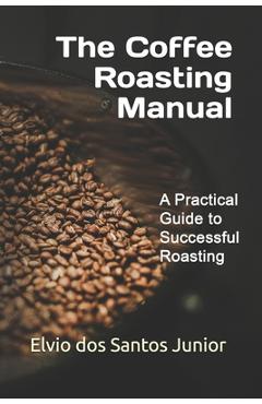 The Coffee Roasting Manual: A Practical Guide to Successful Roasting - Elvio Dos Santos Junior