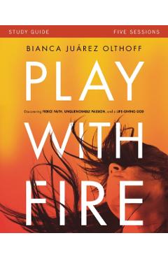 Play with Fire Bible Study Guide: Discovering Fierce Faith, Unquenchable Passion and a Life-Giving God - Bianca Juarez