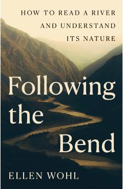 Following the Bend: How to Read a River and Understand Its Nature - Ellen Wohl