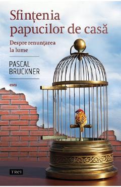 Sfintenia papucilor de casa. Despre renuntarea la lume - Pascal Bruckner - TREI
