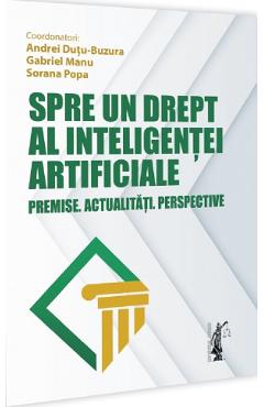 Spre un drept al inteligentei artificiale. Premise. Actualitati. Perspective - Andrei Dutu-Buzura, Gabriel Manu, Sorana Popa - UNIVERSUL JURIDIC