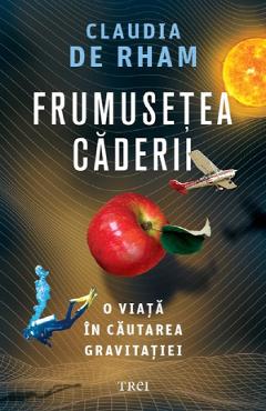 Frumusetea caderii. O viata in cautarea gravitatiei - Claudia de Rham