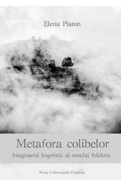 Metafora colibelor. Imaginarul lingvistic al omului folcloric - Elena Platon - PRESA UNIVERSITARA CLUJEANA