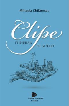 Clipe. Itinerar de suflet - Mihaela Chilarescu - FLOARE DE IRIS
