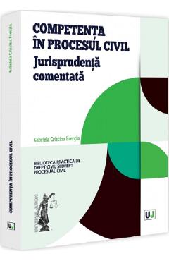 Competenta in procesul civil. Jurisprudenta comentata - Gabriela Cristina Frentiu - UNIVERSUL JURIDIC