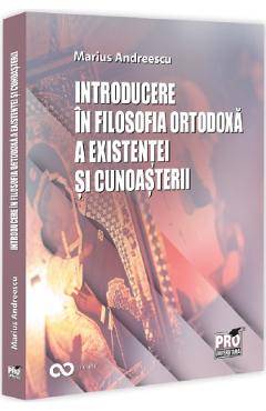 Introducere in filosofia ortodoxa a existentei si cunoasterii - Marius Andreescu - PRO UNIVERSITARIA