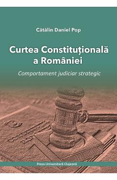 Curtea Constitutionala a Romaniei. Comportament judiciar strategic - Catalin Daniel Pop - PRESA UNIVERSITARA CLUJEANA