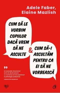 Cum sa le vorbim copiilor daca vrem sa ne asculte si cum sa-i ascultam pentru ca ei sa ne vorbeasca - Adele Faber, Elaine Mazlish - CURTEA VECHE