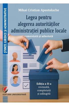 Legea pentru alegerea autoritatilor administratiei publice locale Ed.2 - Mihai Cristian Apostolache - UNIVERSITARA