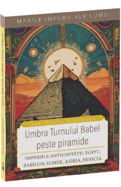 Umbra Turnului Babel peste Piramide. Imperiile Antichitatii: Egipt, Babilon, Sumer, Asiria, Fenicia - Dan-Silviu Boerescu - NEVERLAND