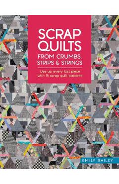 Scrap Quilts from Crumbs, Strips and Strings - Emily (author) Bailey