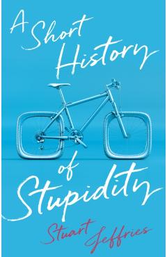 Short History of Stupidity - Stuart Jeffries