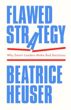 Flawed Strategy: Why Smart Leaders Make Bad Decisions - Beatrice Heuser