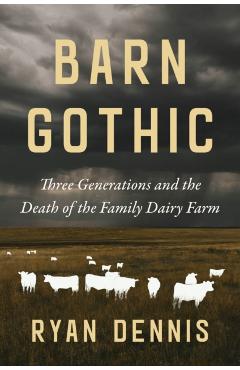Barn Gothic: Three Generations and the Death of the Family Dairy Farm - Ryan Dennis