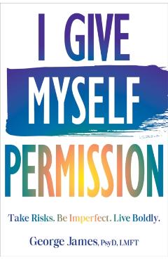 I Give Myself Permission: Take Risks. Be Imperfect. Live Boldly. - George James