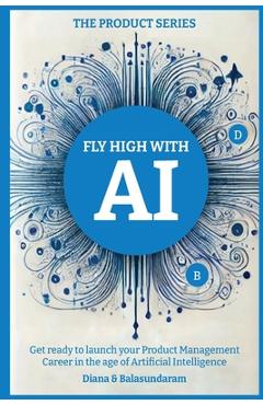 Fly High with Ai: Get Ready to Launch Your Product Management Career in the Age of Artificial Intelligence - Balasundaram Subbusundaram