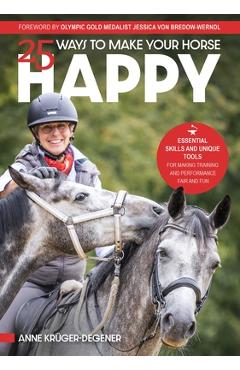 25 Ways to Make Your Horse Happy: Essential Skills and Unique Tools for Making Training and Performance Fair and Fun - Anne Krüger-degener