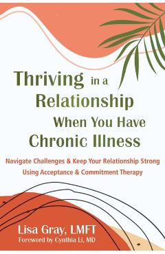 Thriving in a Relationship When You Have Chronic Illness: Navigate Challenges and Keep Your Relationship Strong Using Acceptance and Commitment Therap - Lisa Gray