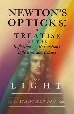 Newton's Opticks: A Treatise of the Reflections, Refractions, Inflections and Colours of Light - Isaac Newton