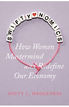 Swiftynomics: How Women MasterMind and Redefine Our Economy - Misty L. Heggeness
