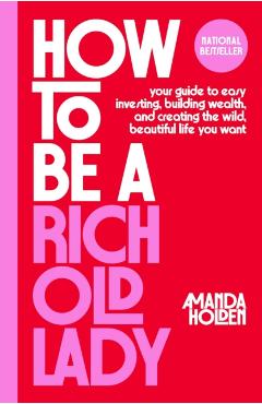 How to Be a Rich Old Lady: Your Guide to Easy Investing, Building Wealth, and Creating the Wild, Beautiful Life You Want - Amanda Holden