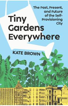 Tiny Gardens Everywhere: The Past, Present and Future of the Self-Provisioning City - Kate Brown