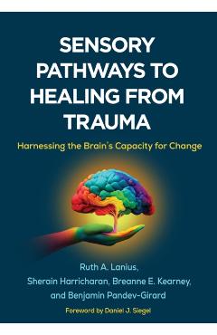 Sensory Pathways to Healing from Trauma: Harnessing the Brain's Capacity for Change - Ruth A. Lanius