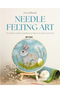 Needle Felting Art: 12 Mixed-Media Woodland Projects to Paint and Sew - Jo Lochhead
