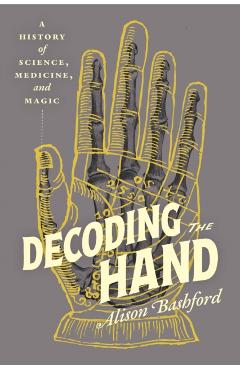 Decoding the Hand: A History of Science, Medicine, and Magic - Alison Bashford