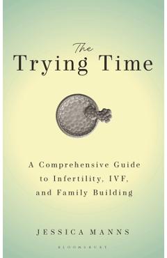 The Trying Time: A Comprehensive Guide to Infertility, Ivf, and Family Building - Jessica Manns