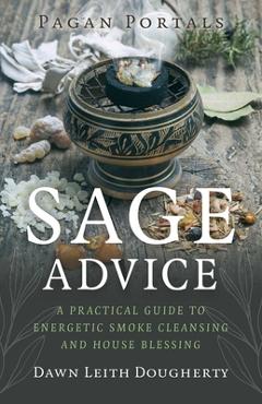 Pagan Portals - Sage Advice: A Practical Guide to Energetic Smoke Cleansing and House Blessing - Dawn Leith Dougherty