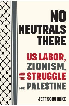 No Neutrals There: Us Labor, Zionism, and the Struggle for Palestine - Jeff Schuhrke